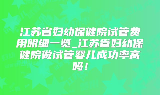 江苏省妇幼保健院试管费用明细一览_江苏省妇幼保健院做试管婴儿成功率高吗！