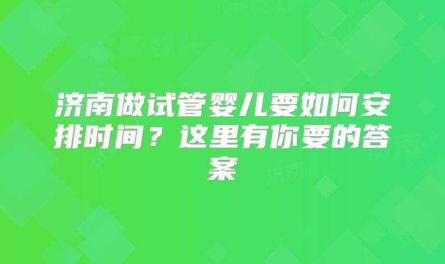 济南做试管婴儿要如何安排时间?这里有你要的答案