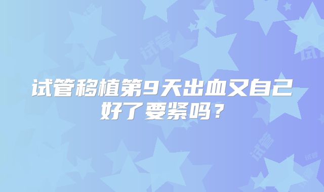 试管移植第9天出血又自己好了要紧吗？