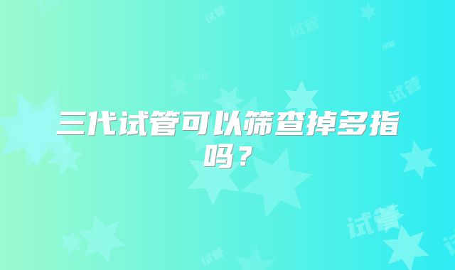 三代试管可以筛查掉多指吗？