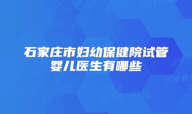 石家庄市妇幼保健院试管婴儿医生有哪些