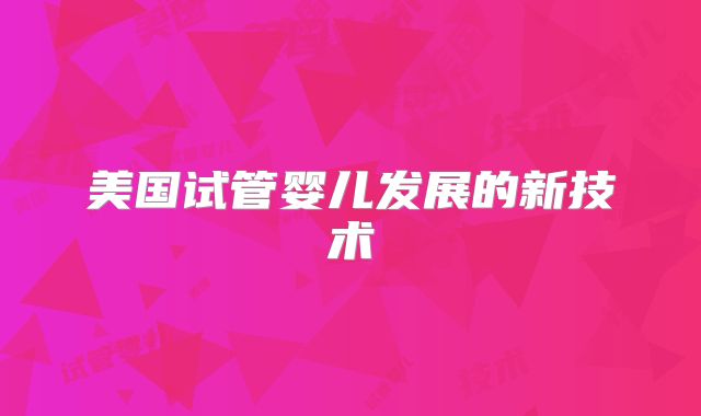 美国试管婴儿发展的新技术