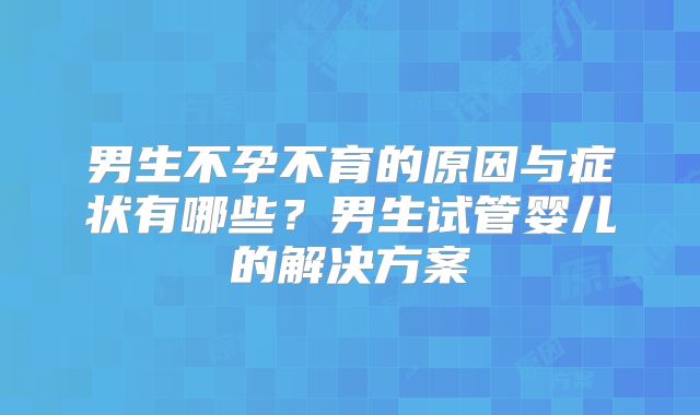男生不孕不育的原因与症状有哪些？男生试管婴儿的解决方案