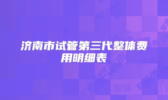 济南市试管第三代整体费用明细表