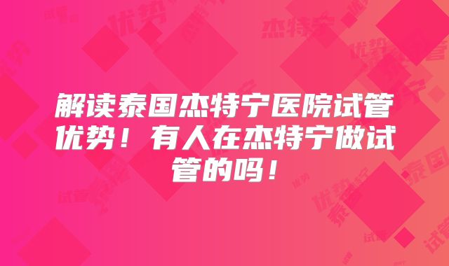 解读泰国杰特宁医院试管优势!有人在杰特宁做试管的吗!