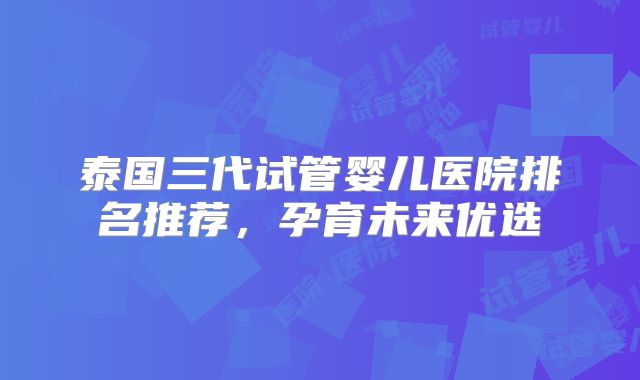 泰国三代试管婴儿医院排名推荐,孕育未来优选