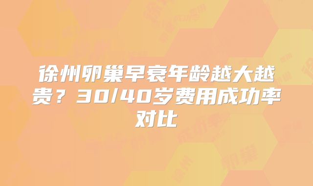 徐州卵巢早衰年龄越大越贵?30/40岁费用成功率对比