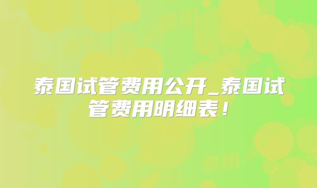 泰国试管费用公开_泰国试管费用明细表！