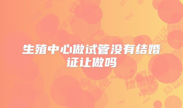 生殖中心做试管没有结婚证让做吗