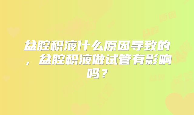 盆腔积液什么原因导致的，盆腔积液做试管有影响吗？