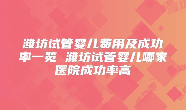 潍坊试管婴儿费用及成功率一览 潍坊试管婴儿哪家医院成功率高