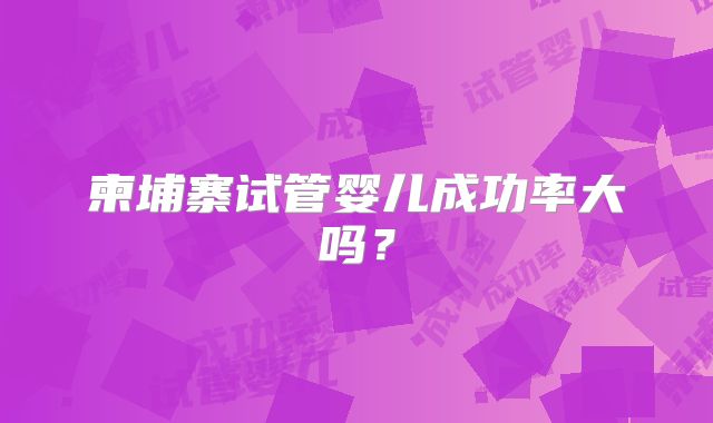 柬埔寨试管婴儿成功率大吗?