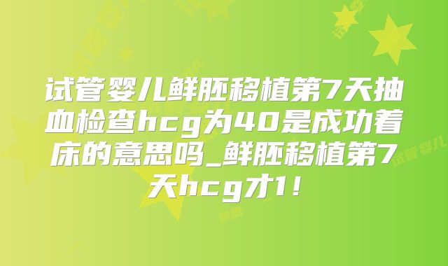 试管婴儿鲜胚移植第7天抽血检查hcg为40是成功着床的意思吗_鲜胚移植第7天hcg才1！