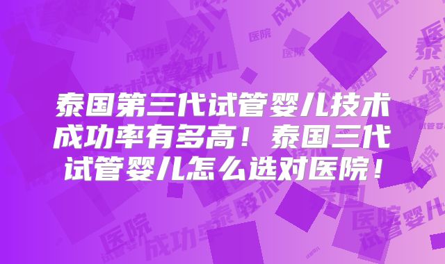 泰国第三代试管婴儿技术成功率有多高!泰国三代试管婴儿怎么选对医院!