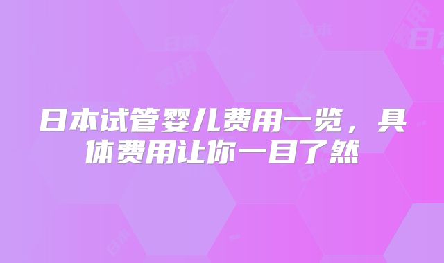 日本试管婴儿费用一览,具体费用让你一目了然