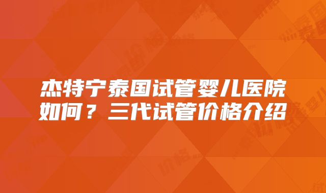 杰特宁泰国试管婴儿医院如何？三代试管价格介绍