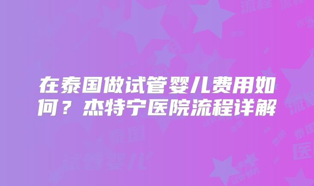 在泰国做试管婴儿费用如何？杰特宁医院流程详解