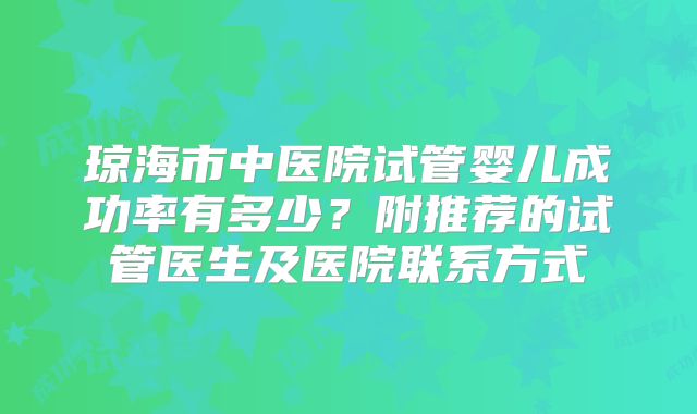 琼海市中医院试管婴儿成功率有多少?附推荐的试管医生及医院联系方式