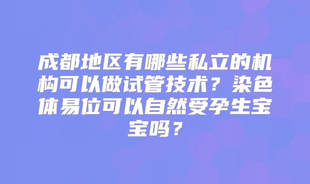 成都地区有哪些私立的机构可以做试管技术？染色体易位可以自然受孕生宝宝吗？