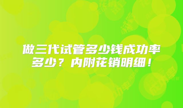 做三代试管多少钱成功率多少？内附花销明细！