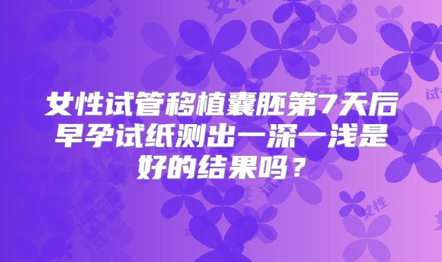 女性试管移植囊胚第7天后早孕试纸测出一深一浅是好的结果吗？
