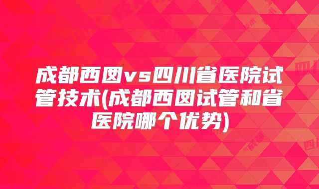 成都西囡vs四川省医院试管技术(成都西囡试管和省医院哪个优势)