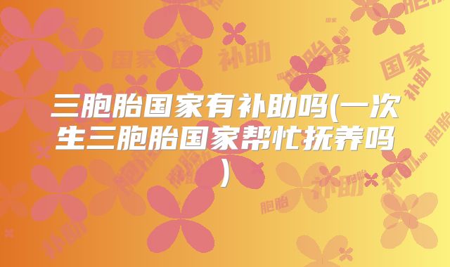 三胞胎国家有补助吗(一次生三胞胎国家帮忙抚养吗)