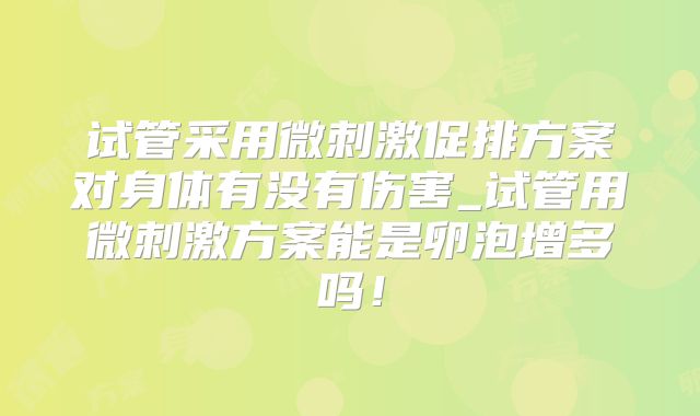 试管采用微刺激促排方案对身体有没有伤害_试管用微刺激方案能是卵泡增多吗!