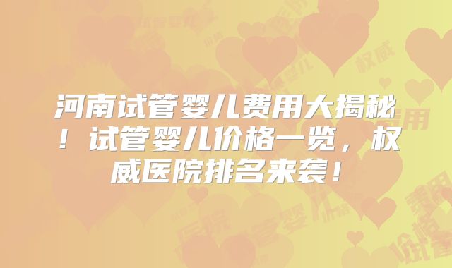 河南试管婴儿费用大揭秘！试管婴儿价格一览，权威医院排名来袭！