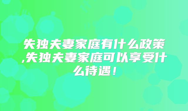 失独夫妻家庭有什么政策,失独夫妻家庭可以享受什么待遇!
