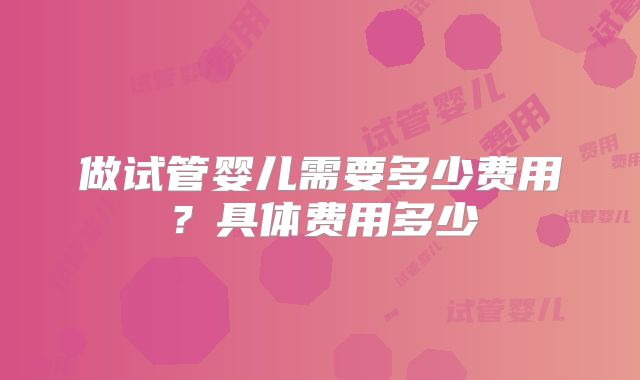 做试管婴儿需要多少费用?具体费用多少