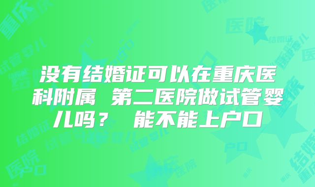 没有结婚证可以在重庆医科附属 第二医院做试管婴儿吗? 能不能上户口