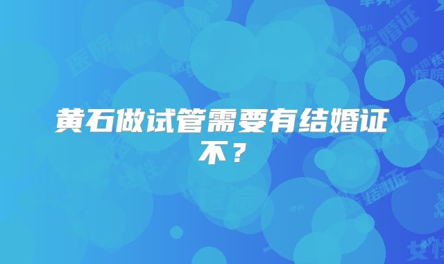 黄石做试管需要有结婚证不？