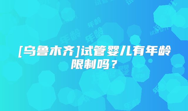 [乌鲁木齐]试管婴儿有年龄限制吗？
