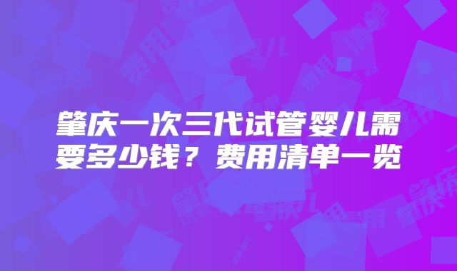 肇庆一次三代试管婴儿需要多少钱？费用清单一览