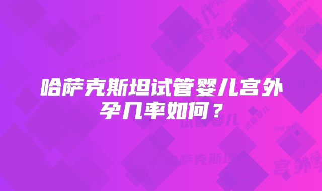 哈萨克斯坦试管婴儿宫外孕几率如何?