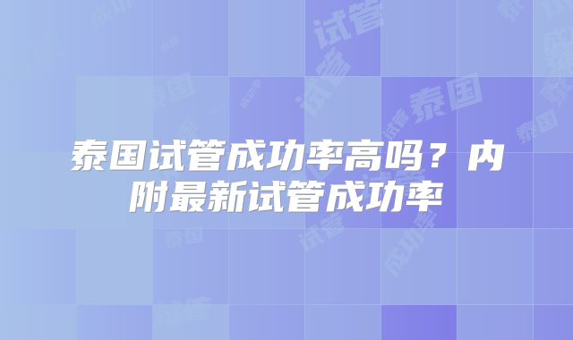 泰国试管成功率高吗？内附最新试管成功率
