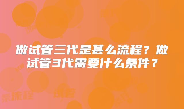 做试管三代是甚么流程?做试管3代需要什么条件?