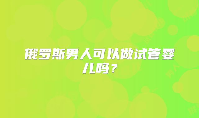 俄罗斯男人可以做试管婴儿吗?