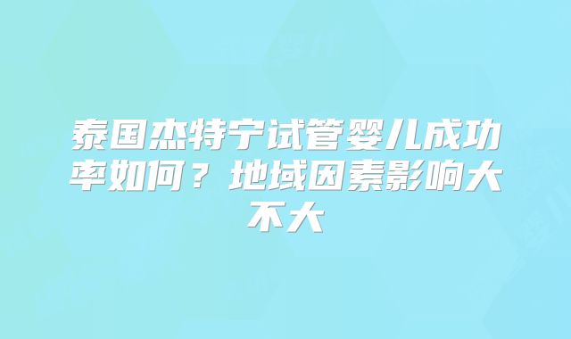 泰国杰特宁试管婴儿成功率如何?地域因素影响大不大
