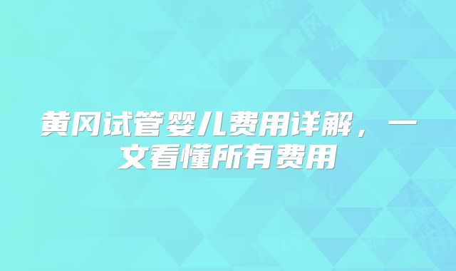 黄冈试管婴儿费用详解，一文看懂所有费用