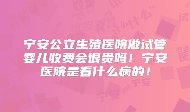 宁安公立生殖医院做试管婴儿收费会很贵吗!宁安医院是看什么病的!