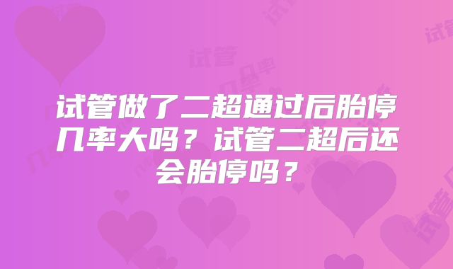 试管做了二超通过后胎停几率大吗?试管二超后还会胎停吗?
