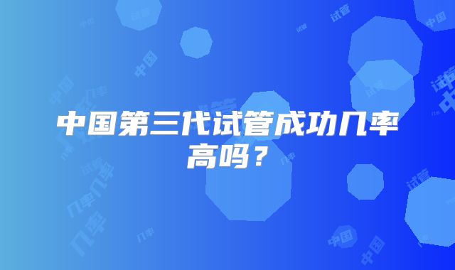 中国第三代试管成功几率高吗?