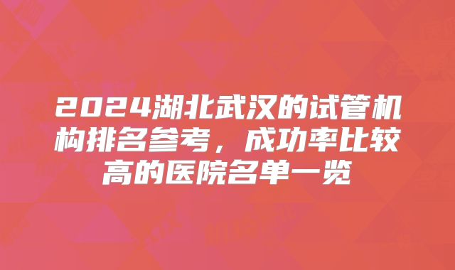 2024湖北武汉的试管机构排名参考，成功率比较高的医院名单一览