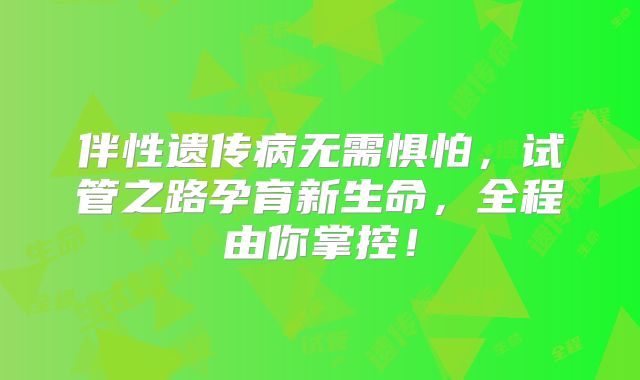 伴性遗传病无需惧怕，试管之路孕育新生命，全程由你掌控！