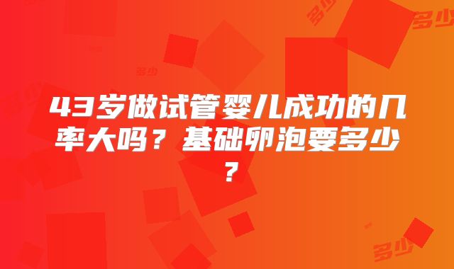 43岁做试管婴儿成功的几率大吗？基础卵泡要多少？