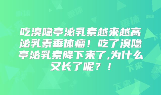 吃溴隐亭泌乳素越来越高泌乳素垂体瘤！吃了溴隐亭泌乳素降下来了,为什么又长了呢？！