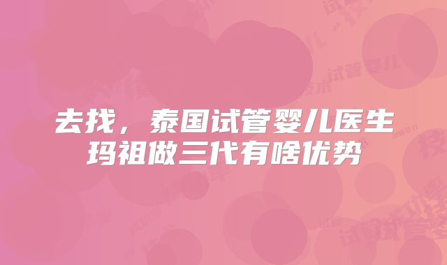 去找,泰国试管婴儿医生玛祖做三代有啥优势