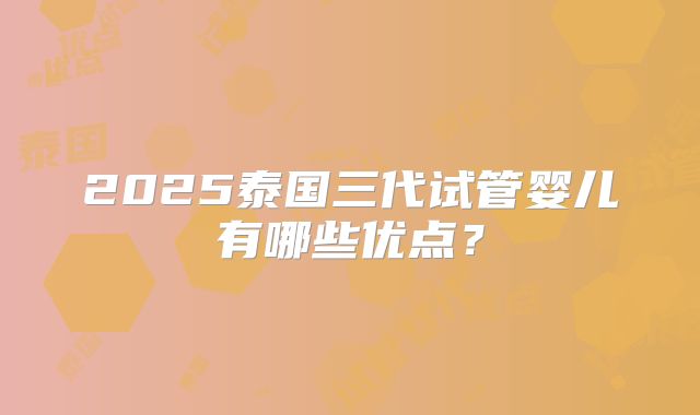 2025泰国三代试管婴儿有哪些优点？